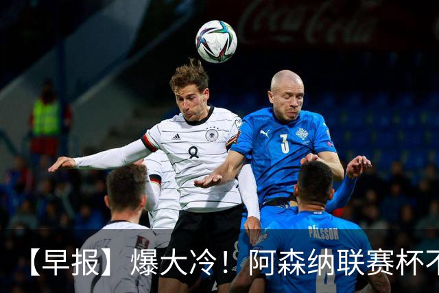 【早报】爆大冷！阿森纳联赛杯不敌英乙球队！
