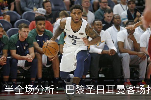 半全场分析：巴黎圣日耳曼客场抢开局，勒阿弗尔如何扭转节奏？