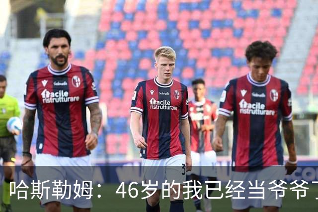 哈斯勒姆：46岁的我已经当爷爷了 但现在还不太愿意接受这个称呼