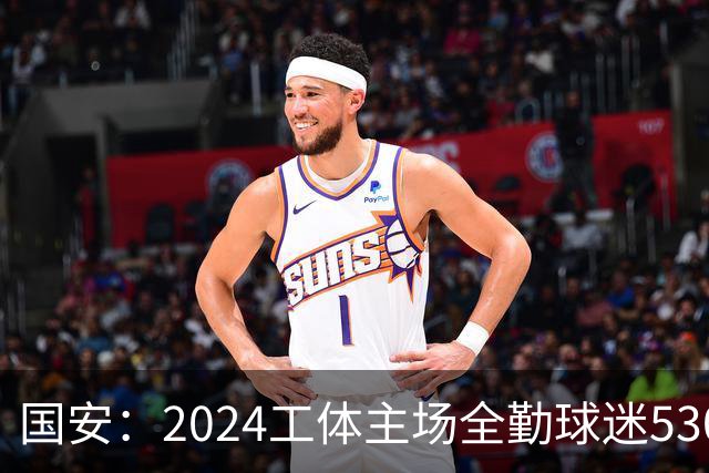 国安：2024工体主场全勤球迷5307人 46位球迷全勤