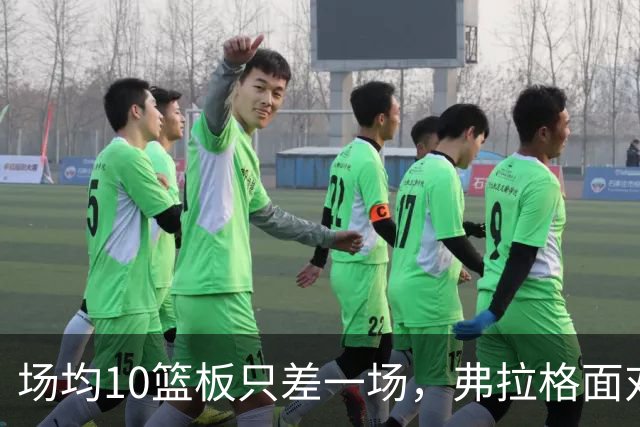场均10篮板只差一场，弗拉格面对热火迎来检验