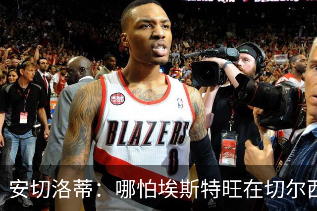 安切洛蒂：哪怕埃斯特旺在切尔西一分钟不踢，我们也会关注他