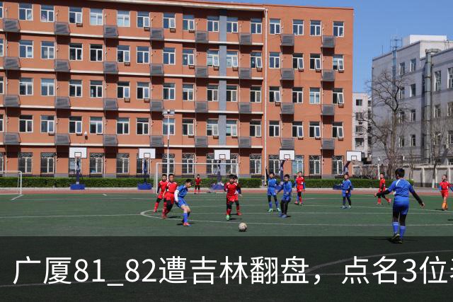 广厦81 82遭吉林翻盘，点名3位表现最差球员，拖累了浙江广厦！