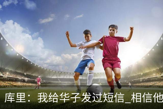 库里：我给华子发过短信 相信他能尽快回归&延续最佳状态