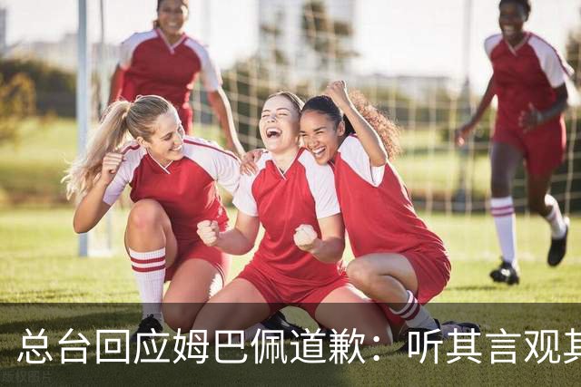 总台回应姆巴佩道歉：听其言观其行