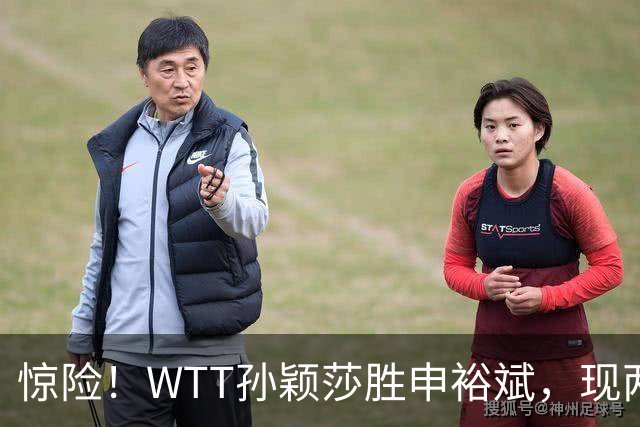惊险！WTT孙颖莎胜申裕斌，现两大利好，王曼昱出局她成头号热门