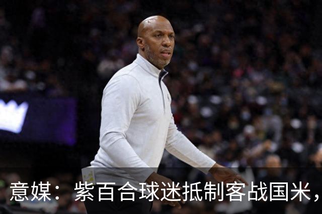 意媒：紫百合球迷抵制客战国米，抗议球票涨价及购票安排不公