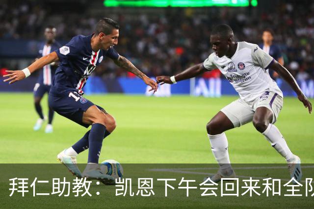 拜仁助教：凯恩下午会回来和全队训练 诺伊尔和穆西亚拉无法出战