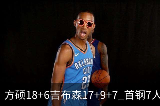 方硕18+6吉布森17+9+7 首钢7人上双大胜山东