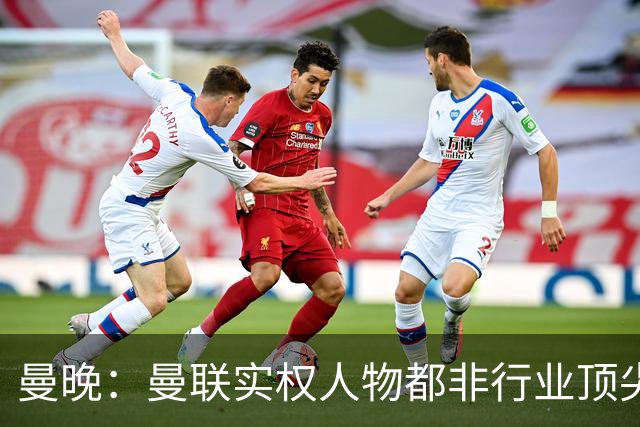 曼晚：曼联实权人物都非行业顶尖，解决问题比拉爵的石化业难得多