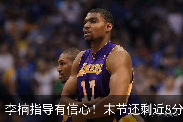 李楠指导有信心！末节还剩近8分钟&北京领先15分 派上全华班阵容