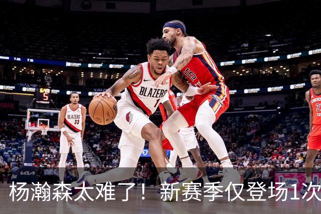 杨瀚森太难了！新赛季仅登场1次，再度被开拓者下放G联赛练级