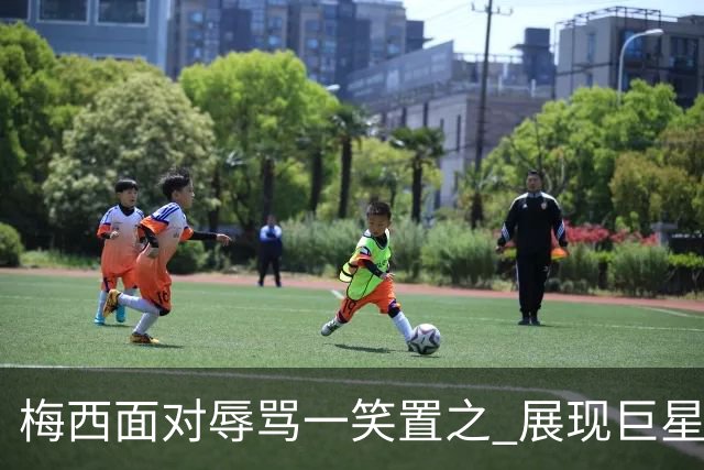 梅西面对辱骂一笑置之 展现巨星豁达内心