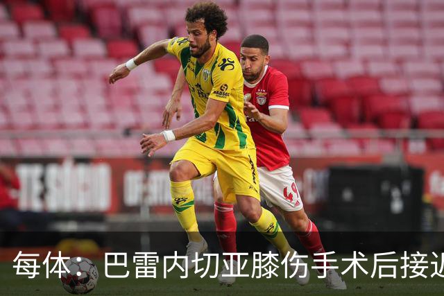 每体：巴雷内切亚膝伤手术后接近复出，其在本菲卡处境艰难