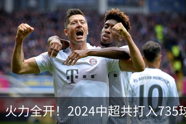 火力全开！2024中超共打入735球 高出上赛季83球