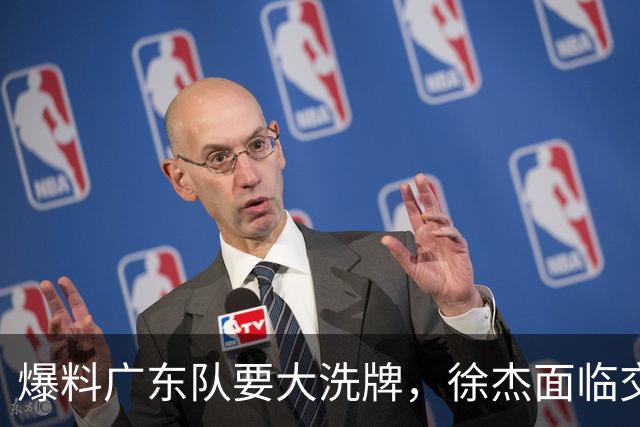 爆料广东队要大洗牌，徐杰面临交易，卢卡成老大，胡明轩队长不稳