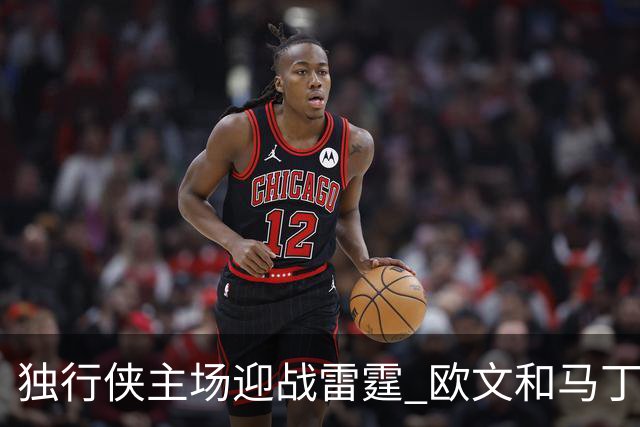 独行侠主场迎战雷霆 欧文&马丁可以出战 马绍尔因病缺阵