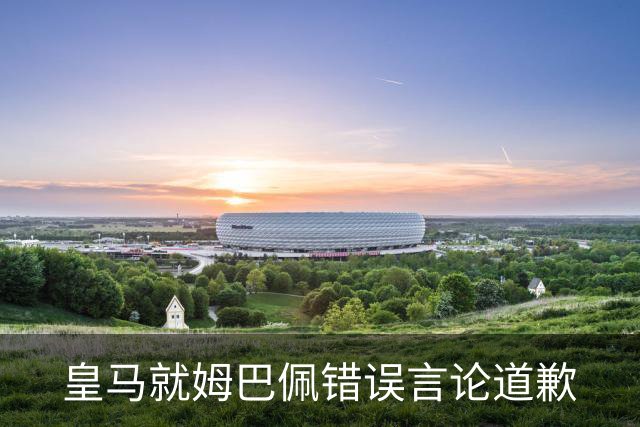 皇马就姆巴佩错误言论道歉