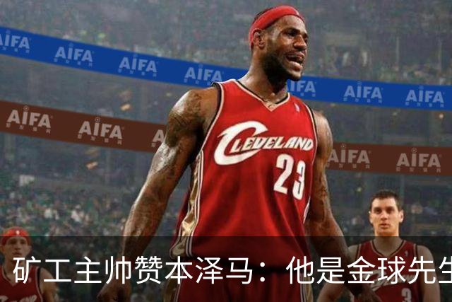矿工主帅赞本泽马：他是金球先生 目前最强的前锋