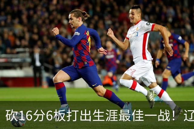 砍16分6板打出生涯最佳一战！辽宁弃将转投吉林，在一人手下涅槃