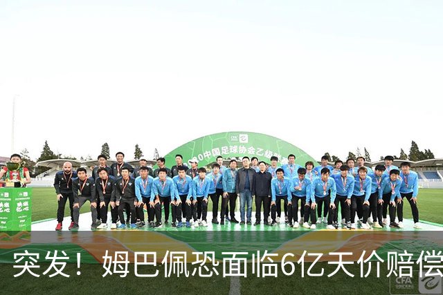 突发！姆巴佩恐面临6亿天价赔偿
