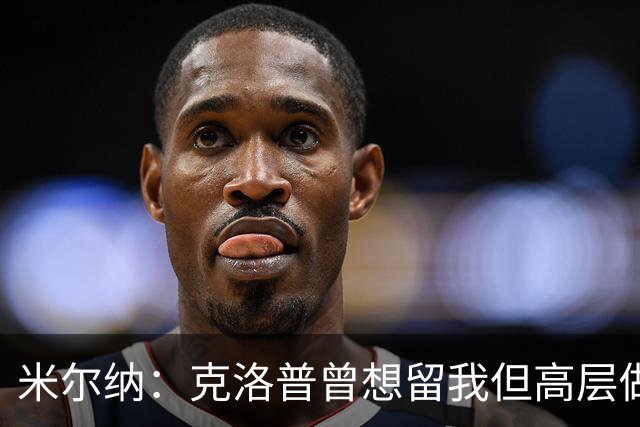 米尔纳：克洛普曾想留我但高层做出不同决定 遗憾错失欧联杯冠军