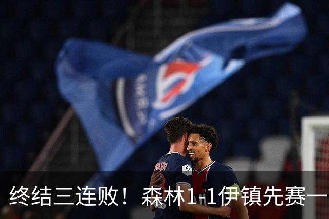 终结三连败！森林1-1伊镇先赛一场跳出降级区 内科恩西索破门