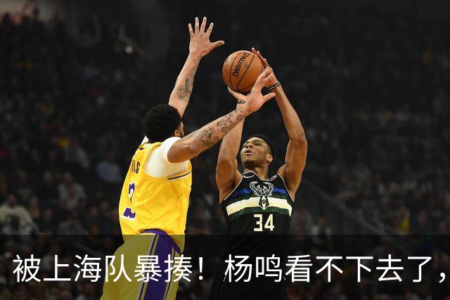 被上海队暴揍！杨鸣看不下去了，点出广东致命问题，真是太扎心了