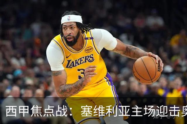 西甲焦点战：塞维利亚主场迎击奥萨苏纳，状态拐点之争