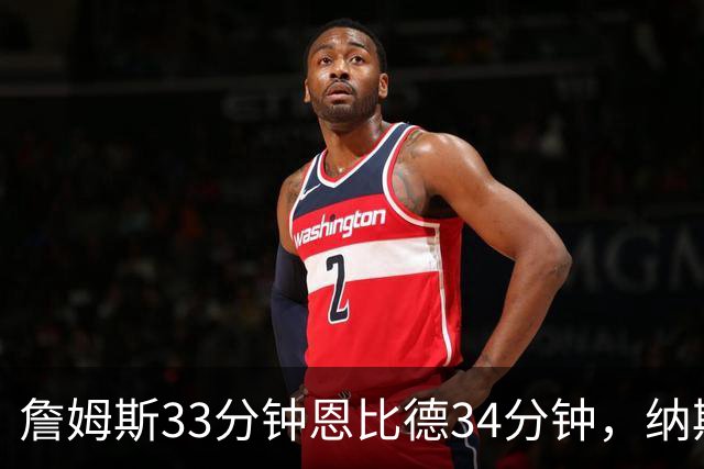 詹姆斯33分钟恩比德34分钟，纳斯把功劳给了布朗