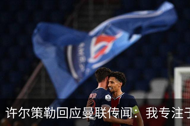许尔策勒回应曼联传闻：我专注于布莱顿，对卡里克唯有尊重