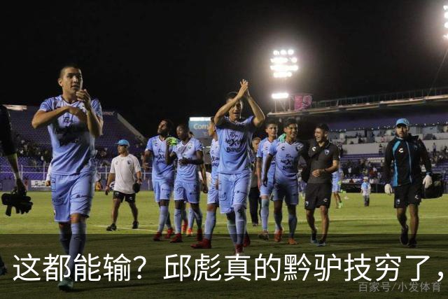 这都能输？邱彪真的黔驴技穷了，山东让他下课吧，真没啥可留恋的
