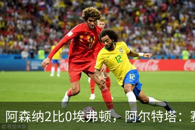 阿森纳2比0埃弗顿，阿尔特塔：赛程太糟糕，但球员扛住了