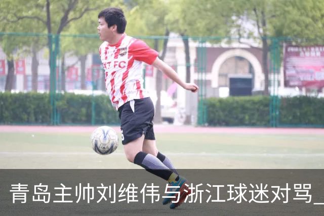 青岛主帅刘维伟与浙江球迷对骂 被罚款4万元人民币