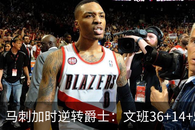 马刺加时逆转爵士：文班36+14+5赛季新高 乔治31+5三分