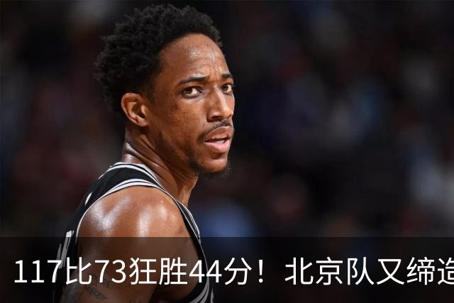 117比73狂胜44分！北京队又缔造一大惨案：广东队真被错怪了？