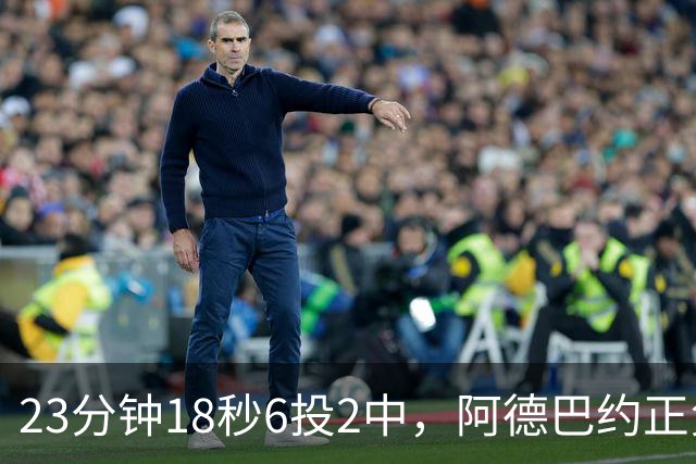 23分钟18秒6投2中，阿德巴约正负值-22后表态要打出统治力