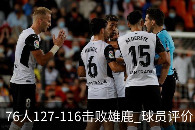 76人127-116击败雄鹿 球员评价：5人优秀，2人良好，3人低迷