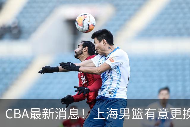 CBA最新消息！上海男篮有意更换大外援，广东宏远主帅遭遇质疑