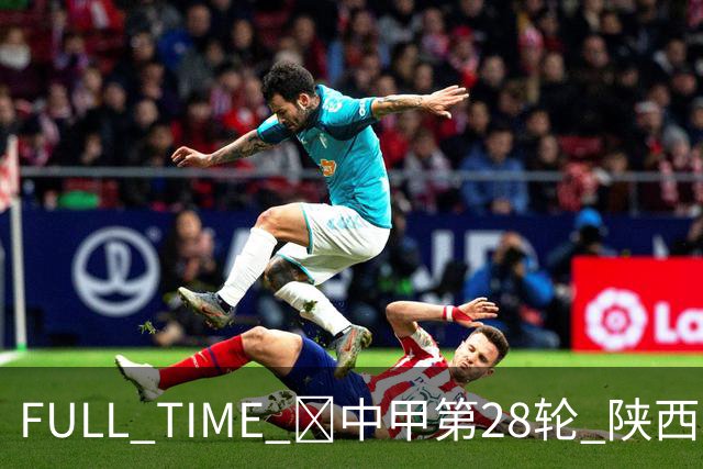 FULL TIME 🔺中甲第28轮 陕西联合客场0:2不敌无锡吴钩